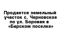 Продается земельный  участок с. Черновское по ул. Боровая в   «Барском поселке»